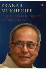 The Dramatic Decade The Indira Gandhi Years : Pranab Mukherjee By: Pranab Mukherjee